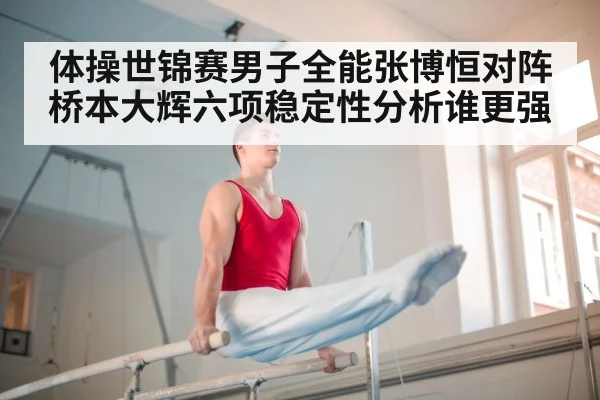 体操世锦赛男子全能张博恒对阵桥本大辉六项稳定性分析谁更强