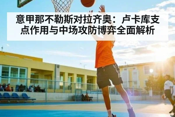 意甲那不勒斯对拉齐奥：卢卡库支点作用与中场攻防博弈全面解析