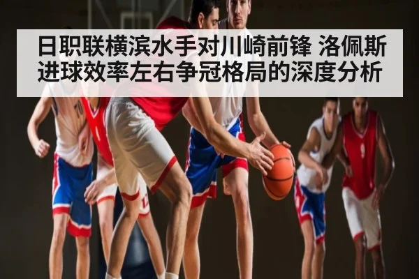 日职联横滨水手对川崎前锋 洛佩斯进球效率左右争冠格局的深度分析