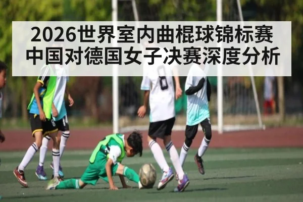 2026世界室内曲棍球锦标赛中国对德国女子决赛深度分析