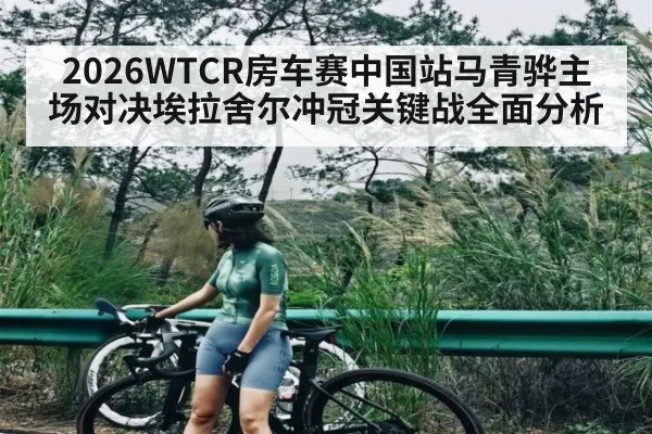 2026WTCR房车赛中国站马青骅主场对决埃拉舍尔冲冠关键战全面分析