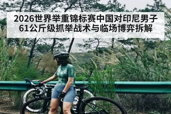2026世界举重锦标赛中国对印尼男子61公斤级抓举战术与临场博弈拆解
