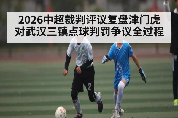 2026中超裁判评议复盘津门虎对武汉三镇点球判罚争议全过程